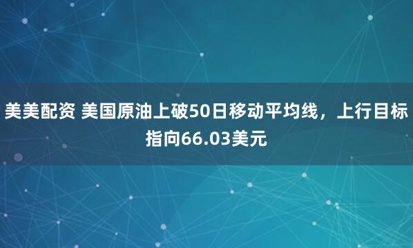 美美配资 美国原油上破50日移动平均线，上行目标指向66.03美元