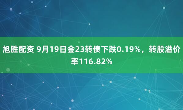 旭胜配资 9月19日金23转债下跌0.19%，转股溢价率116.82%