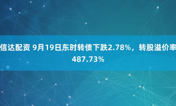 信达配资 9月19日东时转债下跌2.78%，转股溢价率487.73%