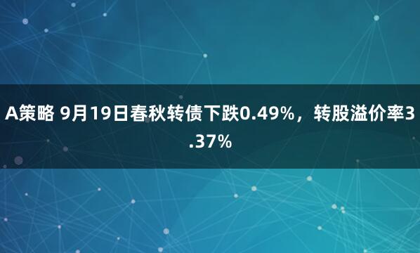 A策略 9月19日春秋转债下跌0.49%，转股溢价率3.37%