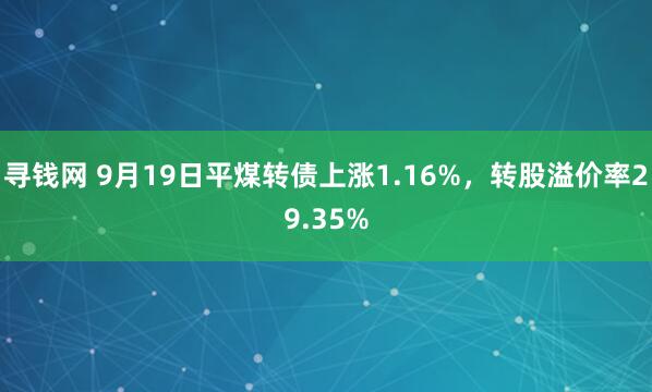 寻钱网 9月19日平煤转债上涨1.16%，转股溢价率29.35%