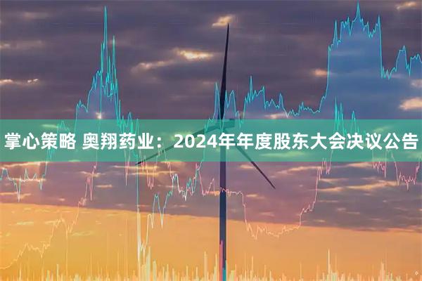 掌心策略 奥翔药业：2024年年度股东大会决议公告