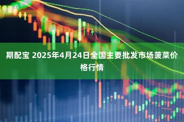 期配宝 2025年4月24日全国主要批发市场菠菜价格行情