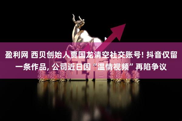 盈利网 西贝创始人贾国龙清空社交账号! 抖音仅留一条作品, 公司近日因“温情视频”再陷争议