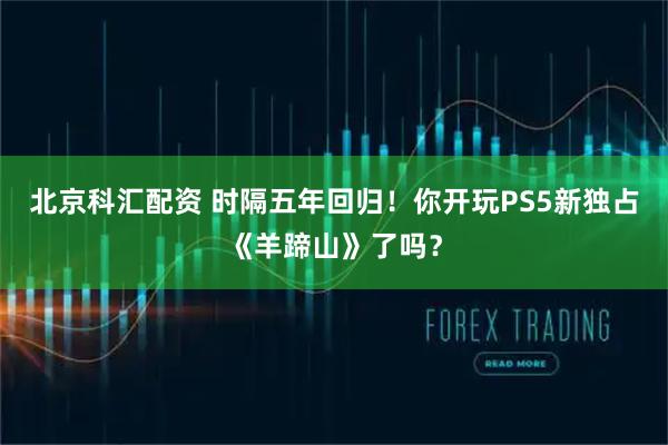 北京科汇配资 时隔五年回归！你开玩PS5新独占《羊蹄山》了吗？