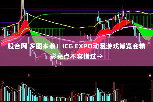 股合网 多图来袭！ICG EXPO动漫游戏博览会精彩亮点不容错过→