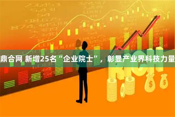 鼎合网 新增25名“企业院士”，彰显产业界科技力量