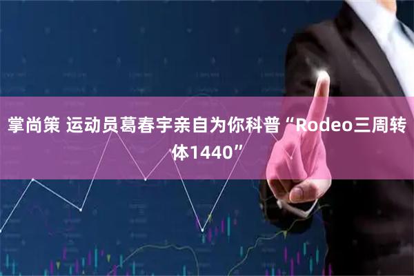 掌尚策 运动员葛春宇亲自为你科普“Rodeo三周转体1440”