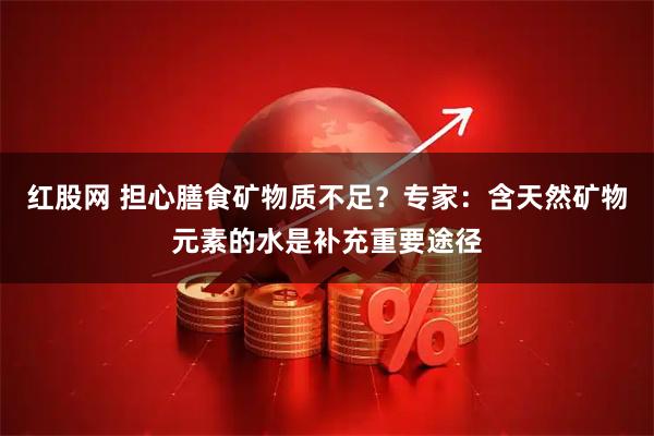 红股网 担心膳食矿物质不足？专家：含天然矿物元素的水是补充重要途径