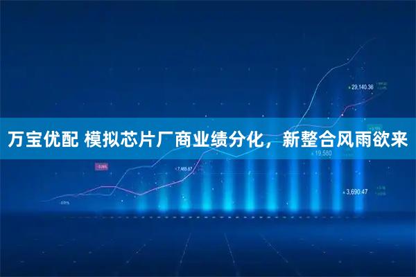 万宝优配 模拟芯片厂商业绩分化，新整合风雨欲来