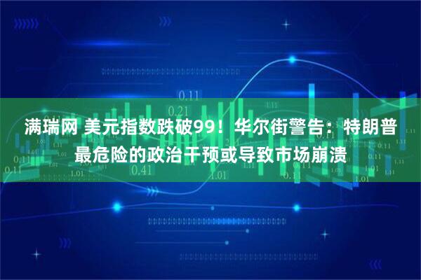 满瑞网 美元指数跌破99！华尔街警告：特朗普最危险的政治干预或导致市场崩溃