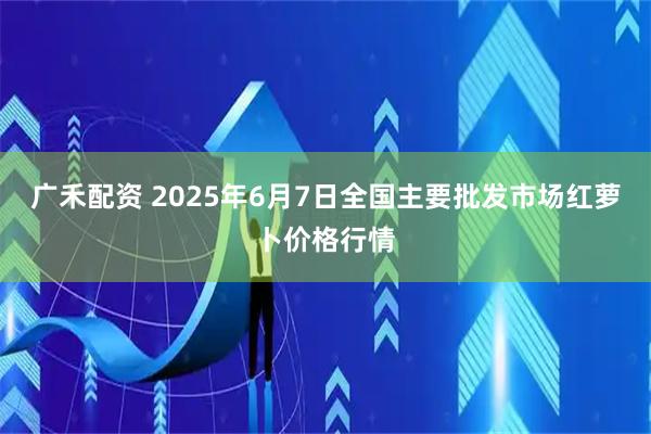 广禾配资 2025年6月7日全国主要批发市场红萝卜价格行情
