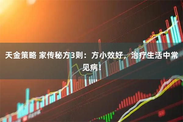 天金策略 家传秘方3则：方小效好，治疗生活中常见病！