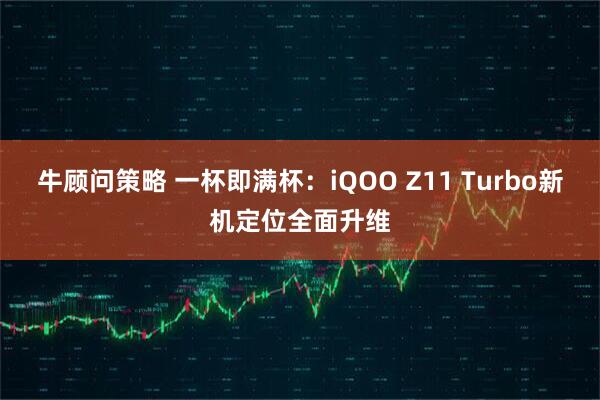 牛顾问策略 一杯即满杯：iQOO Z11 Turbo新机定位全面升维