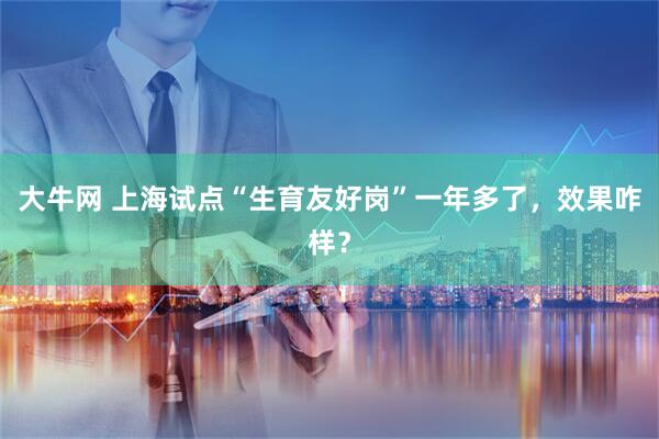 大牛网 上海试点“生育友好岗”一年多了，效果咋样？