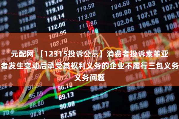 元配网 【12315投诉公示】消费者投诉索菲亚经营者发生变动后承受其权利义务的企业不履行三包义务问题