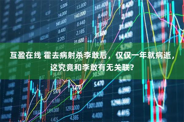 互盈在线 霍去病射杀李敢后，仅仅一年就病逝，这究竟和李敢有无关联？