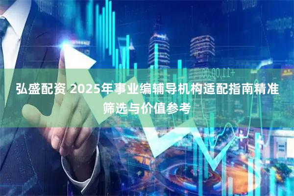 弘盛配资 2025年事业编辅导机构适配指南精准筛选与价值参考