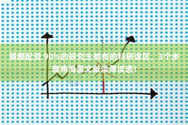 展鵬配资 90%的研究生都有的科研误区，3个步骤将海量文献读薄读透！