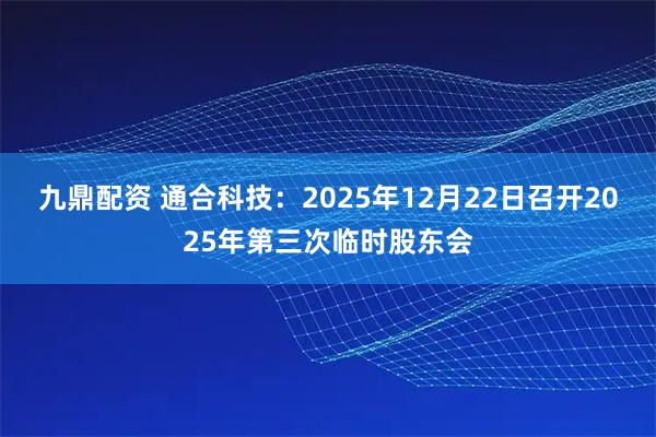 九鼎配资 通合科技：2025年12月22日召开2025年第三次临时股东会
