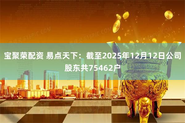 宝聚荣配资 易点天下：截至2025年12月12日公司股东共75462户