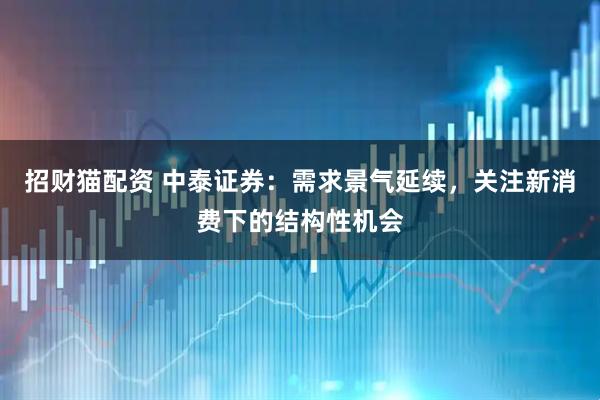 招财猫配资 中泰证券：需求景气延续，关注新消费下的结构性机会