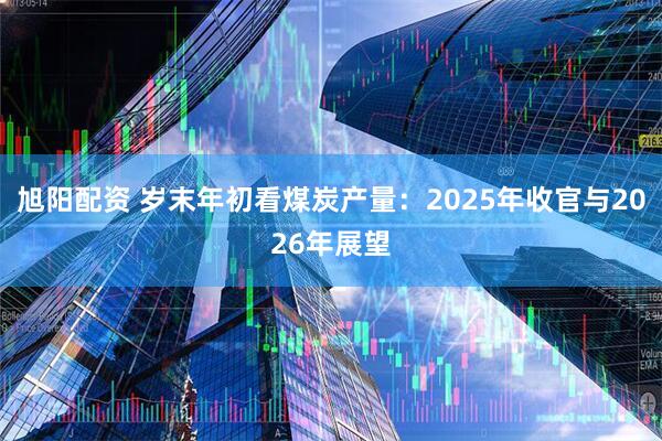 旭阳配资 岁末年初看煤炭产量：2025年收官与2026年展望