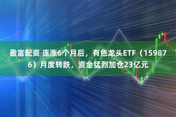 盈富配资 连涨6个月后，有色龙头ETF（159876）月度转跌，资金猛烈加仓23亿元