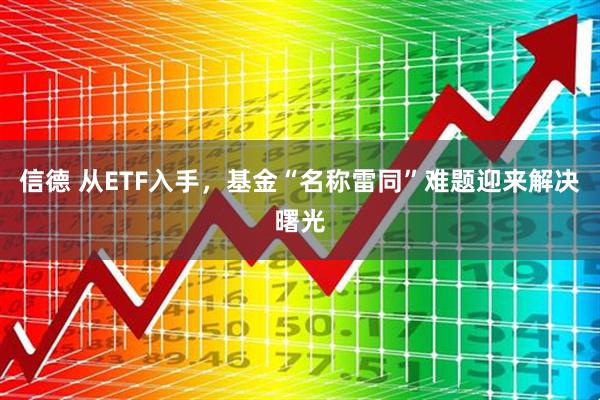 信德 从ETF入手，基金“名称雷同”难题迎来解决曙光