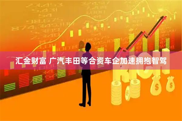 汇金财富 广汽丰田等合资车企加速拥抱智驾