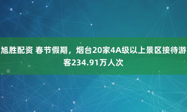 旭胜配资 春节假期，烟台20家4A级以上景区接待游客234.91万人次