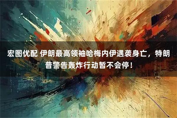 宏图优配 伊朗最高领袖哈梅内伊遇袭身亡，特朗普警告轰炸行动暂不会停！