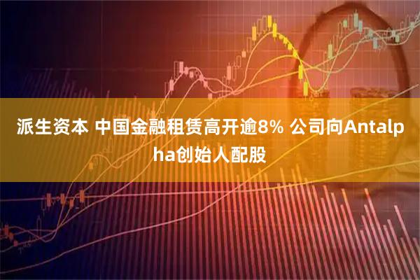 派生资本 中国金融租赁高开逾8% 公司向Antalpha创始人配股