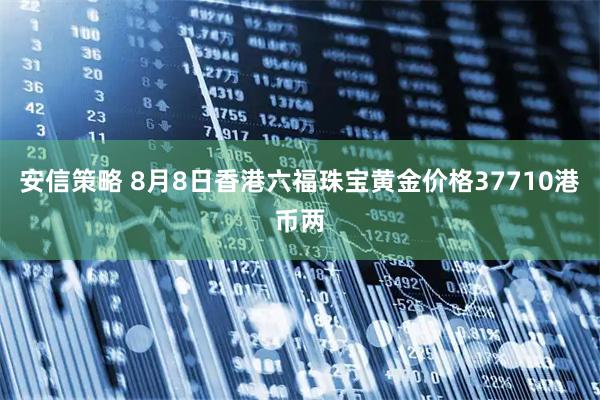 安信策略 8月8日香港六福珠宝黄金价格37710港币两
