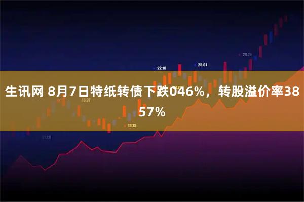 生讯网 8月7日特纸转债下跌046%，转股溢价率3857%