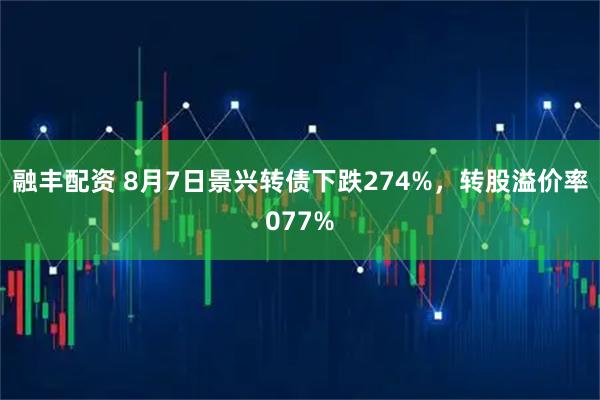 融丰配资 8月7日景兴转债下跌274%，转股溢价率077%