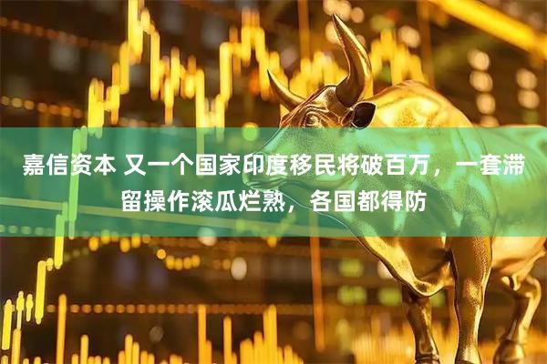 嘉信资本 又一个国家印度移民将破百万，一套滞留操作滚瓜烂熟，各国都得防