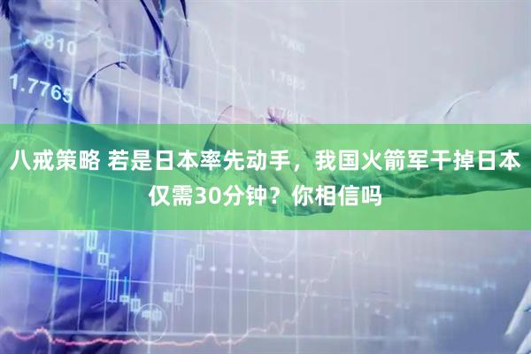 八戒策略 若是日本率先动手，我国火箭军干掉日本仅需30分钟？你相信吗