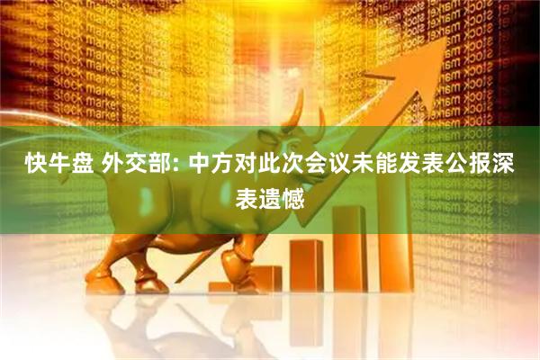 快牛盘 外交部: 中方对此次会议未能发表公报深表遗憾